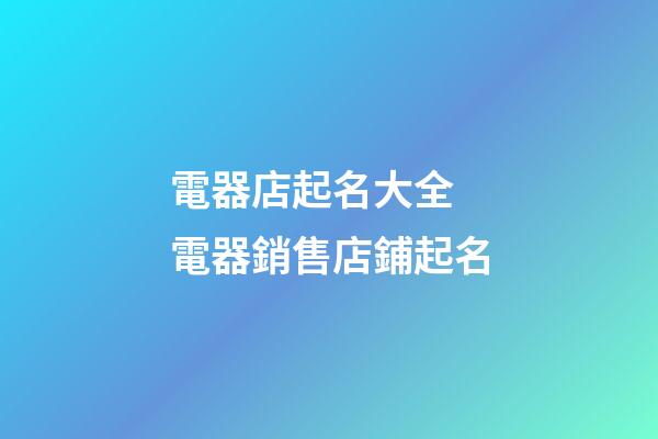電器店起名大全 電器銷售店鋪起名-第1張-店鋪起名-玄機派